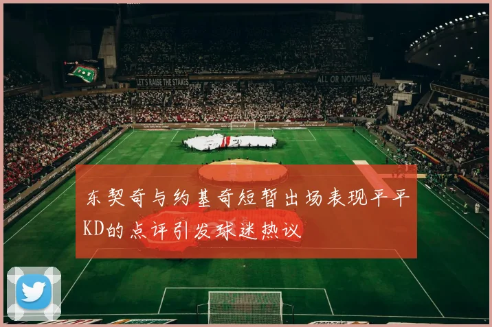 东契奇与约基奇短暂出场表现平平KD的点评引发球迷热议
