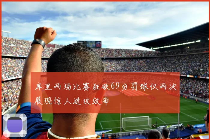 库里两场比赛狂砍69分罚球仅两次展现惊人进攻效率