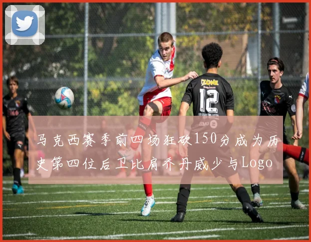 马克西赛季前四场狂砍150分成为历史第四位后卫比肩乔丹威少与Logo男