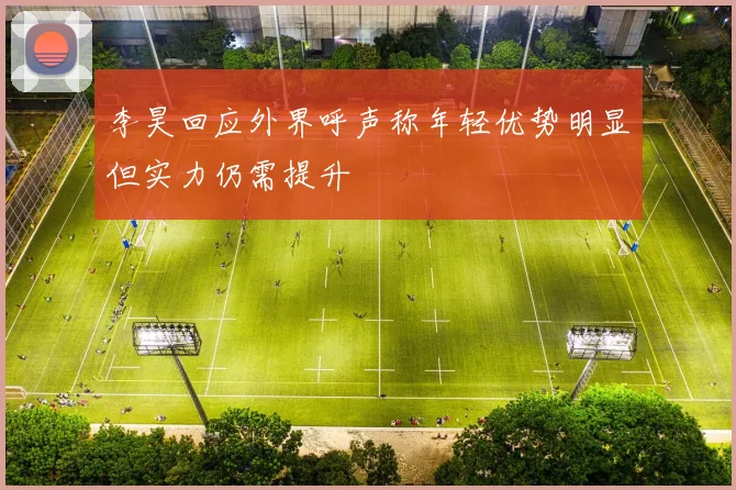 李昊回应外界呼声称年轻优势明显但实力仍需提升
