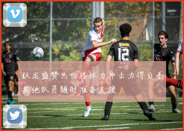 狄龙盛赞杰伦格林为冲击力得分手其他队员随时准备支援