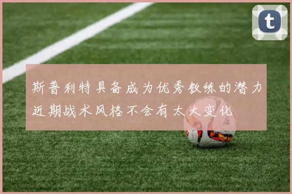 斯普利特具备成为优秀教练的潜力近期战术风格不会有太大变化