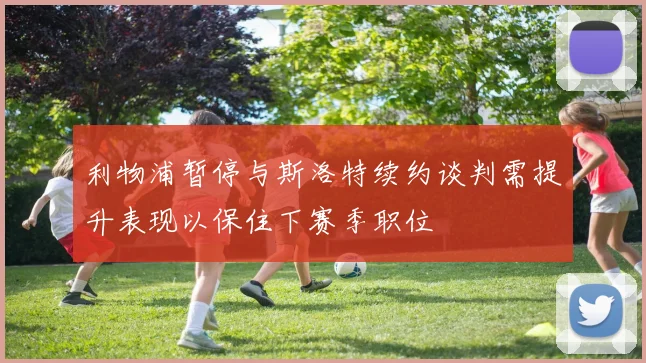 利物浦暂停与斯洛特续约谈判需提升表现以保住下赛季职位