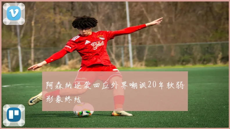 阿森纳逆袭回应外界嘲讽20年软弱形象终结