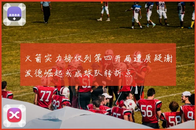 火箭实力榜仅列第四开局遭质疑谢泼德崛起或成球队转折点