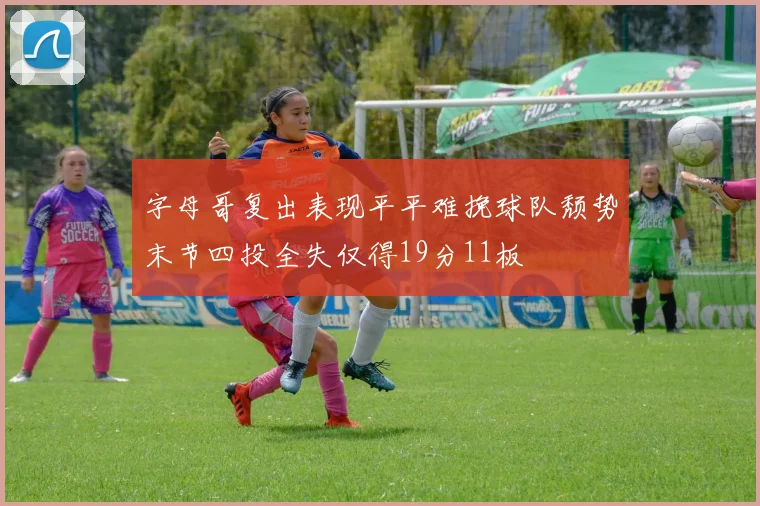字母哥复出表现平平难挽球队颓势末节四投全失仅得19分11板