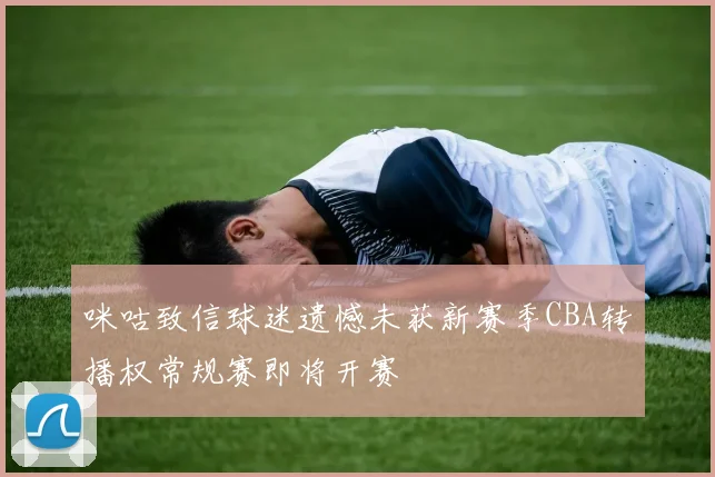 咪咕致信球迷遗憾未获新赛季CBA转播权常规赛即将开赛