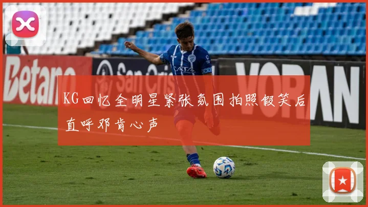KG回忆全明星紧张氛围拍照假笑后直呼邓肯心声