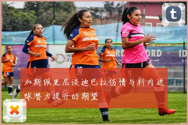 加斯佩里尼谈迪巴拉伤情与科内进球潜力提升的期望