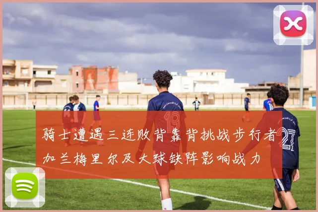 骑士遭遇三连败背靠背挑战步行者加兰梅里尔及大球缺阵影响战力