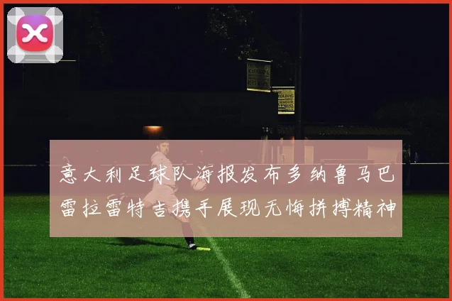 意大利足球队海报发布多纳鲁马巴雷拉雷特吉携手展现无悔拼搏精神